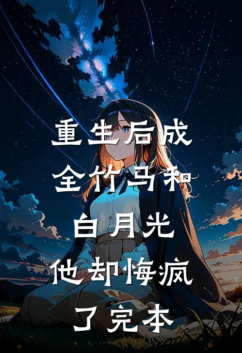 重生后成全竹马和白月光，他却悔疯了完本