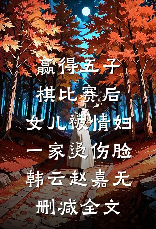 赢得五子棋比赛后，女儿被情妇一家烫伤脸韩云赵嘉无删减全文