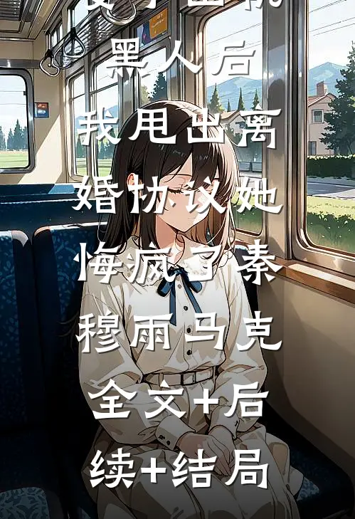 妻子出轨黑人后，我甩出离婚协议她悔疯了秦穆雨马克:全文+后续+结局