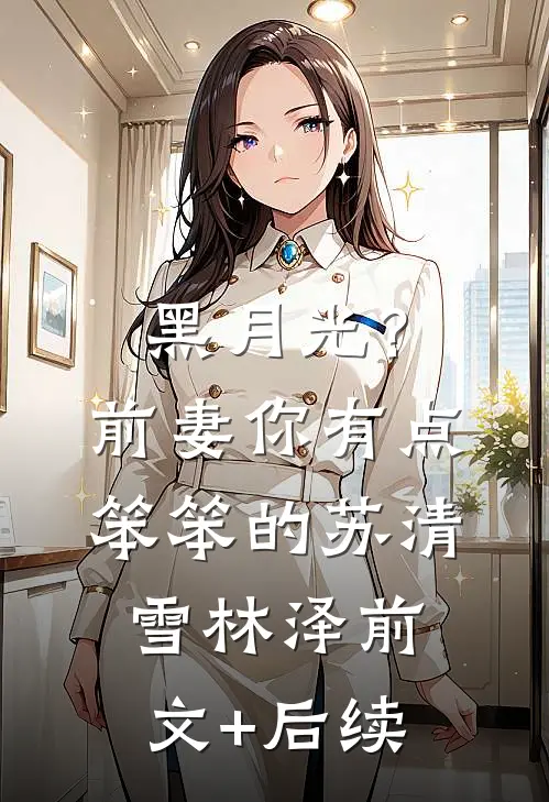 黑月光？前妻你有点笨笨的苏清雪林泽前文+后续