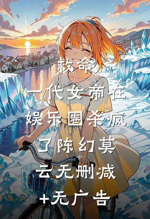 救命，一代女帝在娱乐圈杀疯了陈幻莫云无删减+无广告
