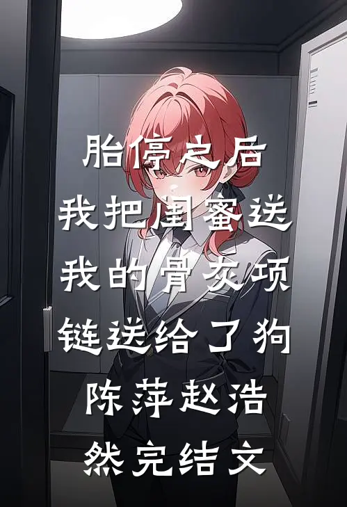 胎停之后，我把闺蜜送我的骨灰项链送给了狗陈萍赵浩然完结文