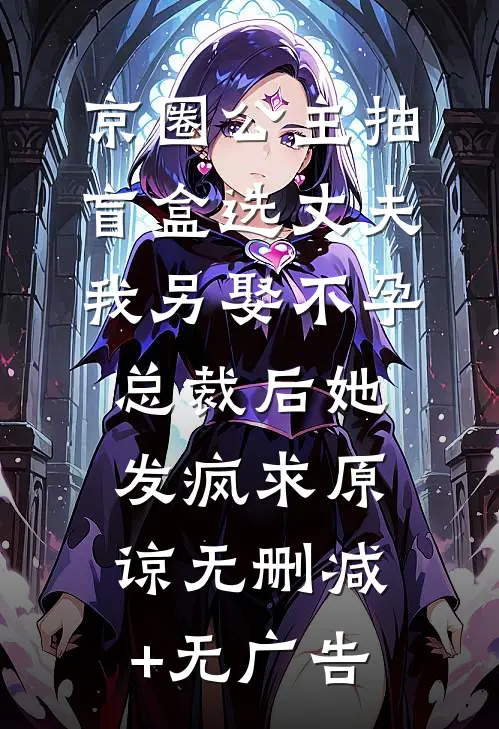 京圈公主抽盲盒选丈夫，我另娶不孕总裁后她发疯求原谅无删减+无广告
