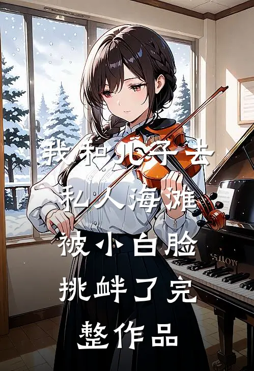 我和儿子去私人海滩，被小白脸挑衅了完整作品