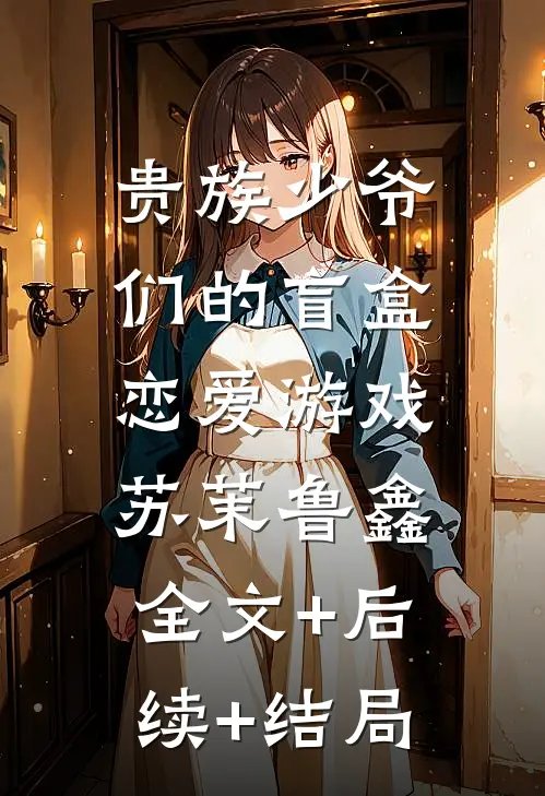 贵族少爷们的盲盒恋爱游戏苏茉鲁鑫:全文+后续+结局