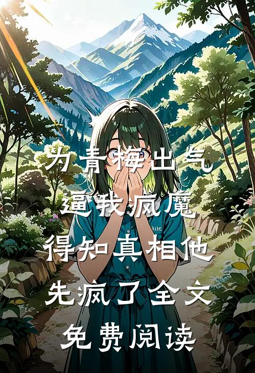 为青梅出气逼我疯魔，得知真相他先疯了全文免费阅读