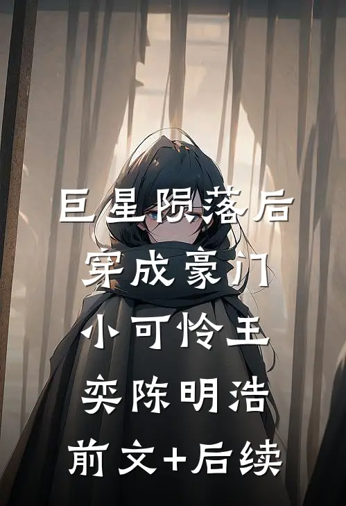 巨星陨落后穿成豪门小可怜王奕陈明浩:前文+后续