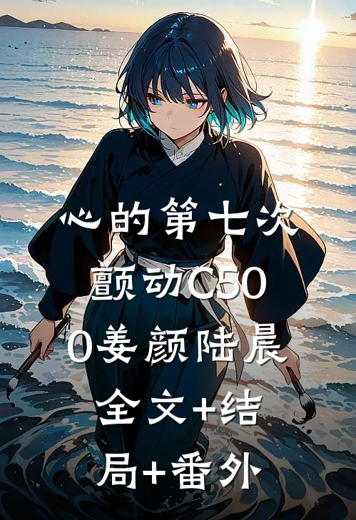 心的第七次颤动C500姜颜陆晨:全文+结局+番外