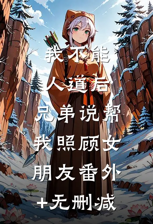 我不能人道后，兄弟说帮我照顾女朋友番外+无删减