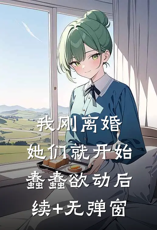 我刚离婚，她们就开始蠢蠢欲动后续+无弹窗