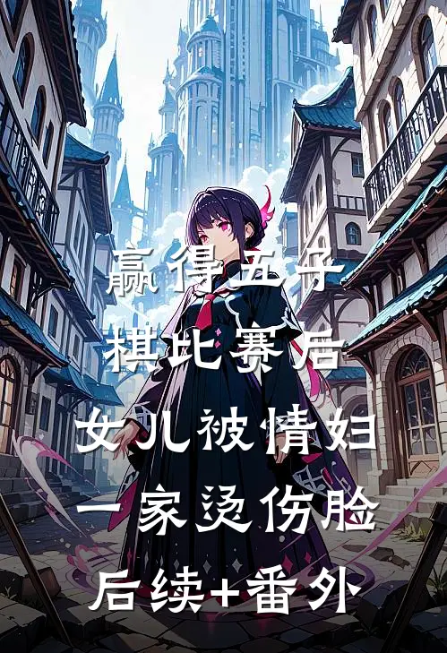 赢得五子棋比赛后，女儿被情妇一家烫伤脸后续+番外