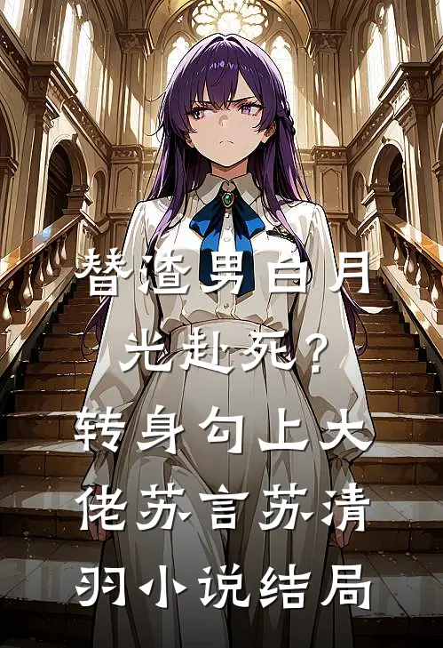 替渣男白月光赴死？转身勾上大佬苏言苏清羽小说结局