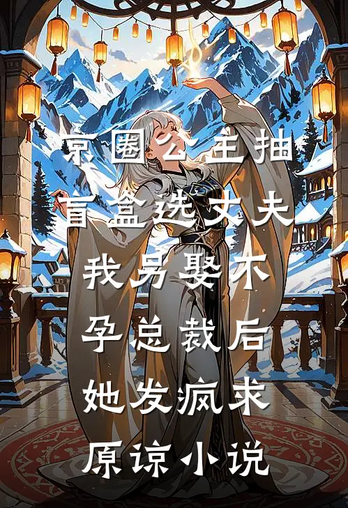 京圈公主抽盲盒选丈夫，我另娶不孕总裁后她发疯求原谅小说