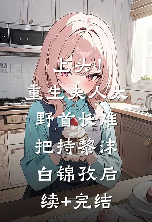 上头！重生夫人太野，首长难把持黎沫白锦孜后续+完结