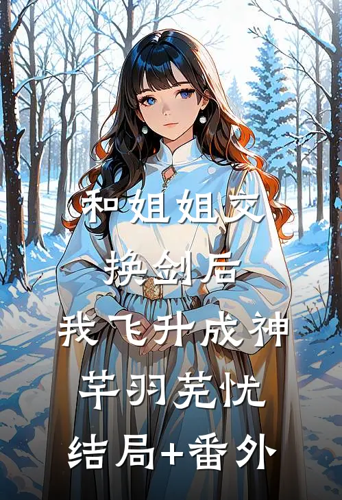 和姐姐交换剑后，我飞升成神芊羽芜忧:结局+番外
