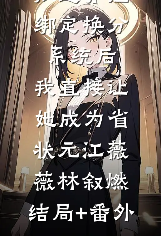 知道养姐绑定换分系统后，我直接让她成为省状元江薇薇林叙燃:结局+番外
