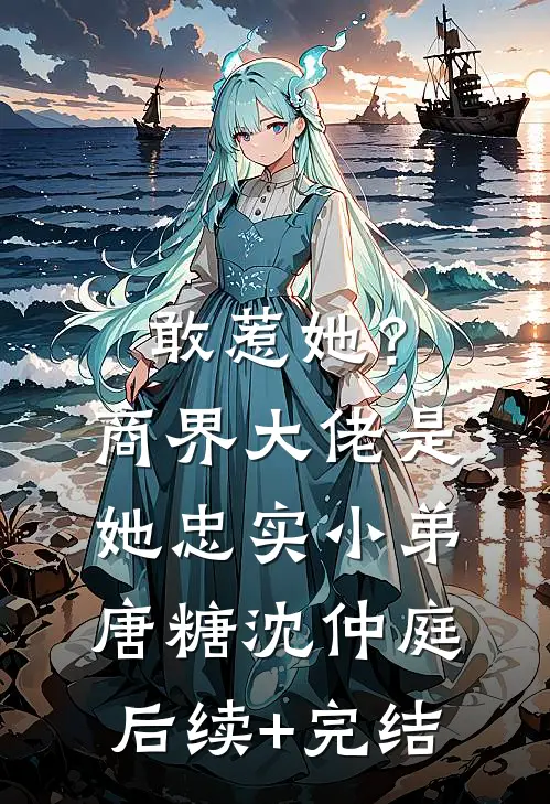 敢惹她？商界大佬是她忠实小弟唐糖沈仲庭后续+完结