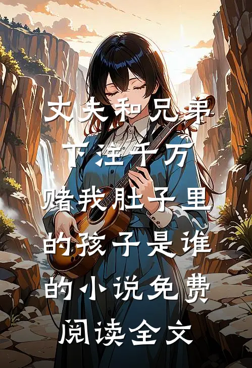 丈夫和兄弟下注千万，赌我肚子里的孩子是谁的小说免费阅读全文