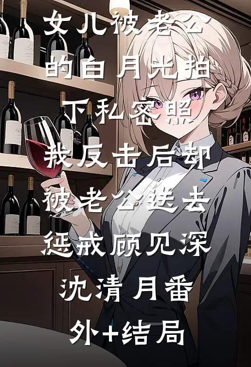 女儿被老公的白月光拍下私密照，我反击后却被老公送去惩戒顾见深沈清月(番外)+(结局)