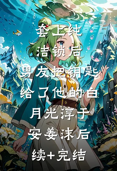 套上纯洁锁后，男友把钥匙给了他的白月光淳于安姜沫后续+完结