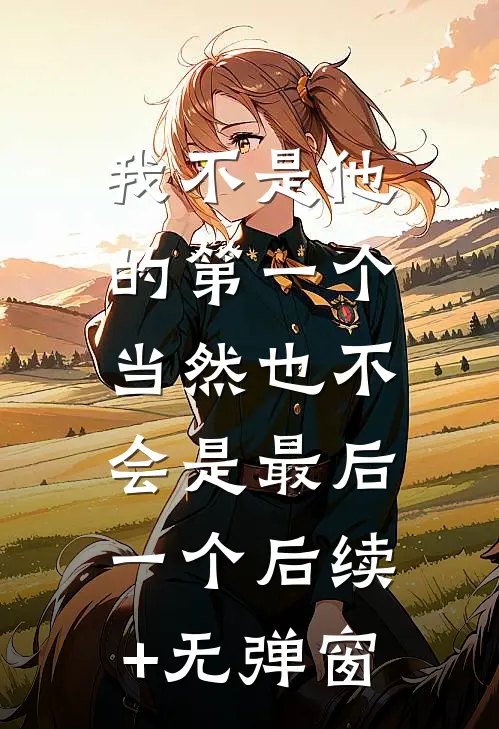 我不是他的第一个，当然也不会是最后一个后续+无弹窗