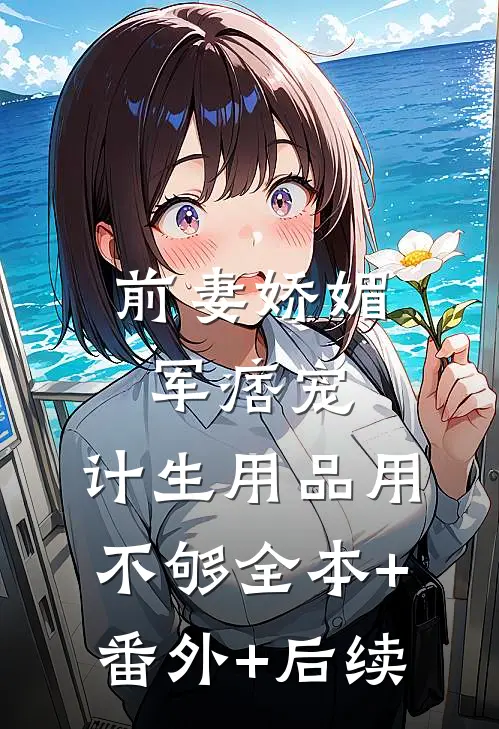 前妻娇媚军痞宠，计生用品用不够全本+番外+后续