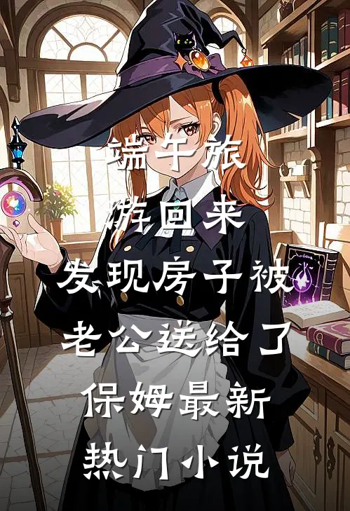 端午旅游回来，发现房子被老公送给了保姆最新热门小说