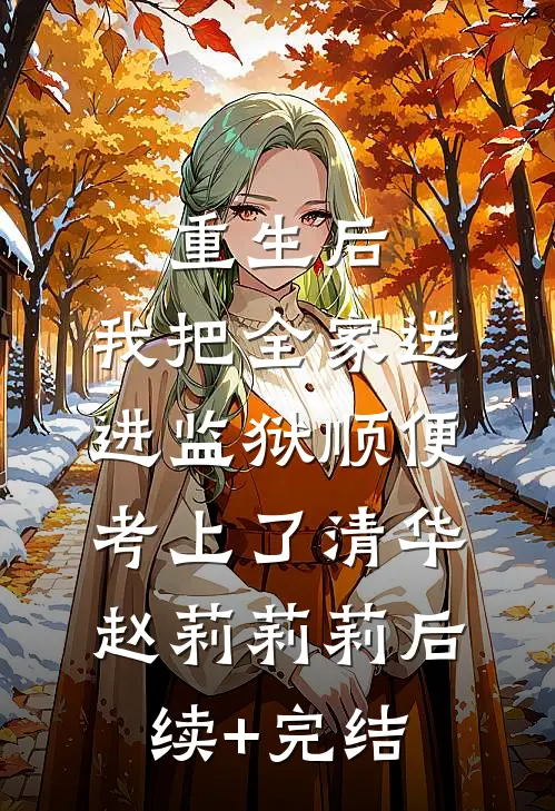 重生后，我把全家送进监狱顺便考上了清华赵莉莉莉后续+完结