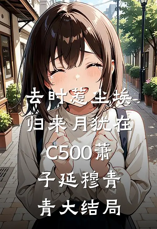 去时惹尘埃，归来月犹在C500萧子延穆青青大结局