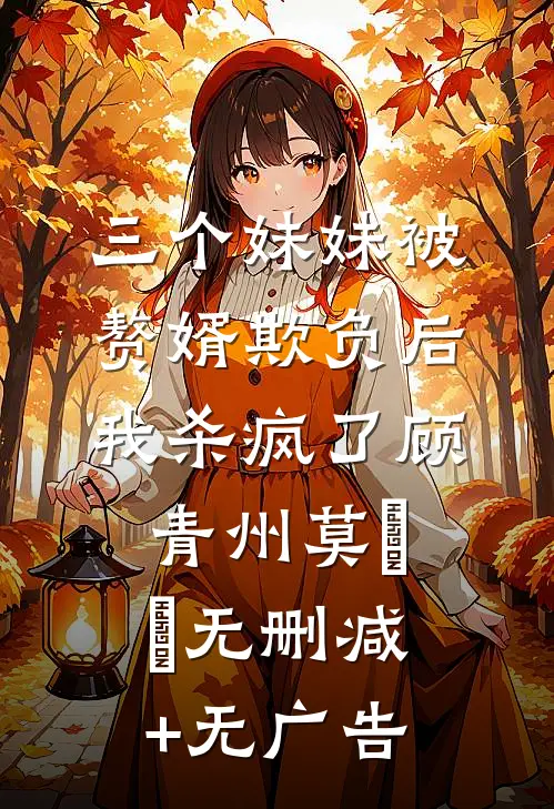 三个妹妹被赘婿欺负后，我杀疯了顾青州莫湉湉无删减+无广告