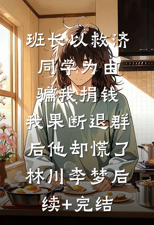 班长以救济同学为由骗我捐钱，我果断退群后他却慌了林川李梦后续+完结