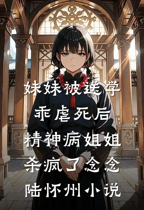 妹妹被送学乖虐死后，精神病姐姐杀疯了念念陆怀州小说