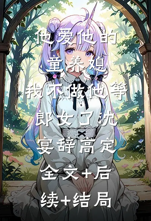 他爱他的童养媳，我不做他等郎女了沈宴辞高定:全文+后续+结局