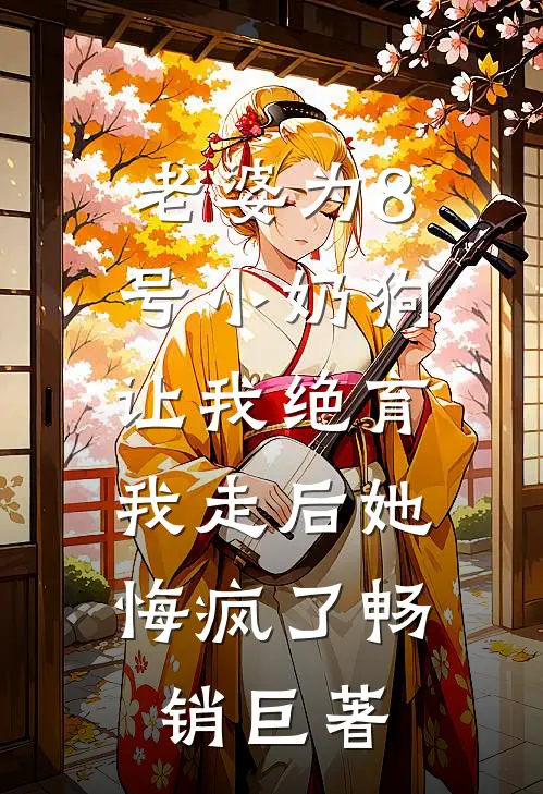 老婆为8号小奶狗让我绝育，我走后她悔疯了畅销巨著