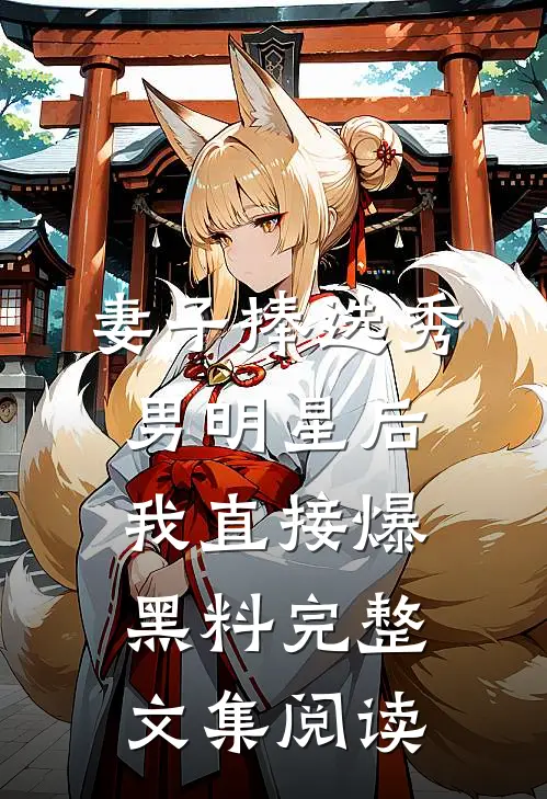 妻子捧选秀男明星后，我直接爆黑料完整文集阅读