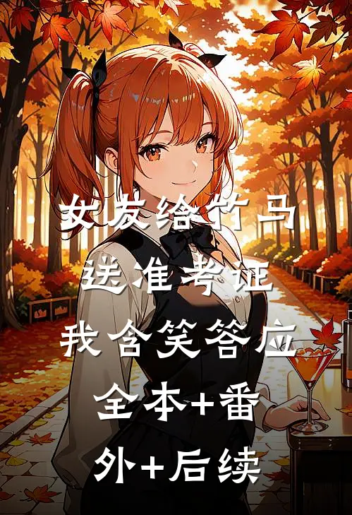 女友给竹马送准考证，我含笑答应:全本+番外+后续