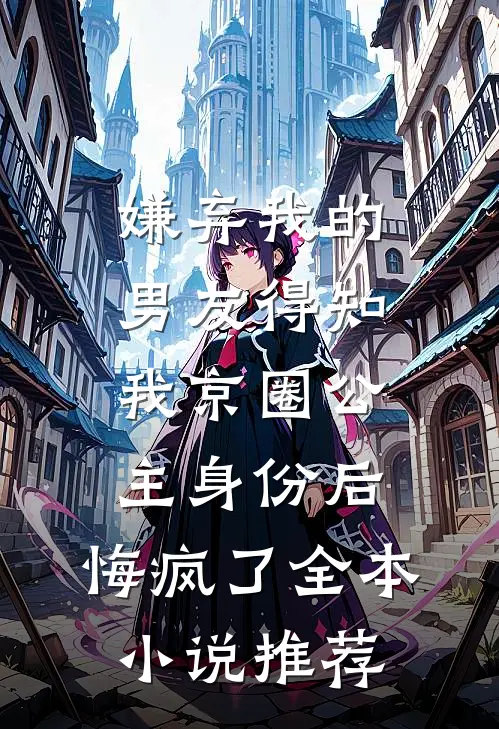 嫌弃我的男友得知我京圈公主身份后，悔疯了全本小说推荐