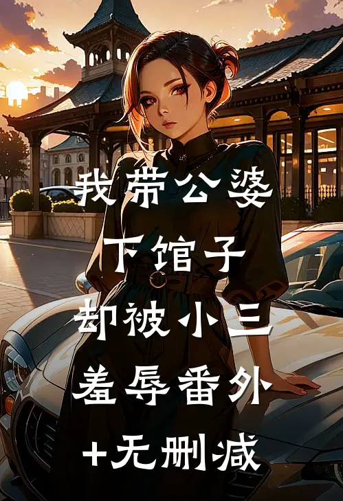 我带公婆下馆子，却被小三羞辱番外+无删减