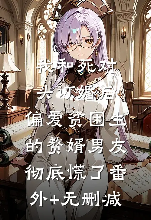 我和死对头订婚后，偏爱贫困生的赘婿男友彻底慌了番外+无删减