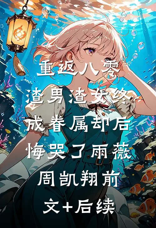 重返八零，渣男渣女终成眷属却后悔哭了雨薇周凯翔前文+后续