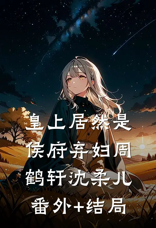 皇上居然是侯府弃妇周鹤轩沈柔儿:(番外)+(结局)