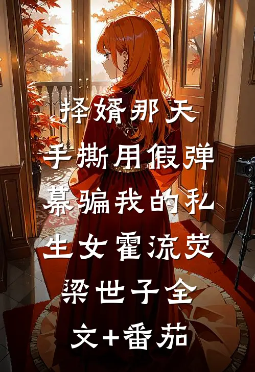 择婿那天，手撕用假弹幕骗我的私生女霍流荧梁世子全文+番茄