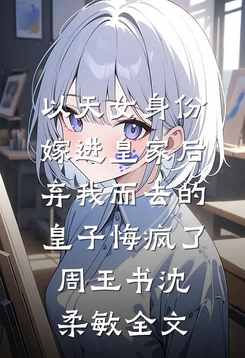 以天女身份嫁进皇家后，弃我而去的皇子悔疯了周玉书沈柔敏全文