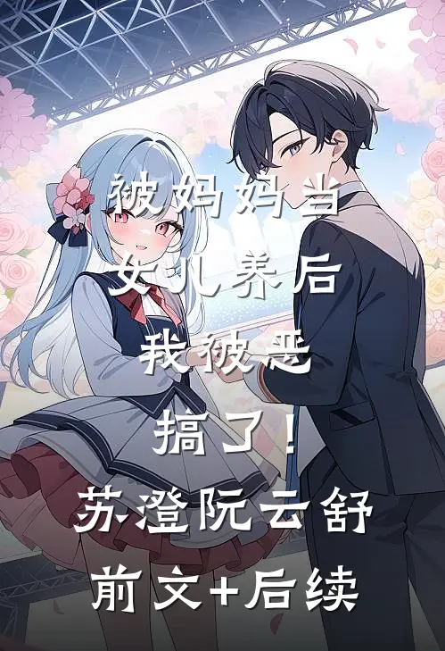 被妈妈当女儿养后，我被恶搞了！苏澄阮云舒前文+后续