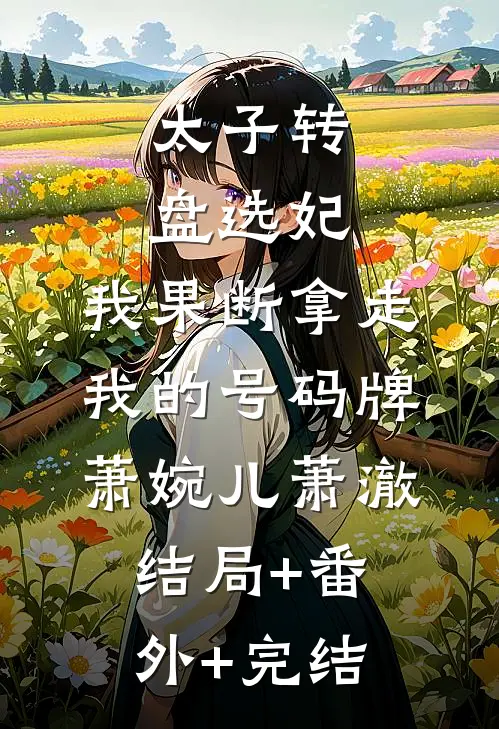 太子转盘选妃，我果断拿走我的号码牌萧婉儿萧澈:结局+番外+完结