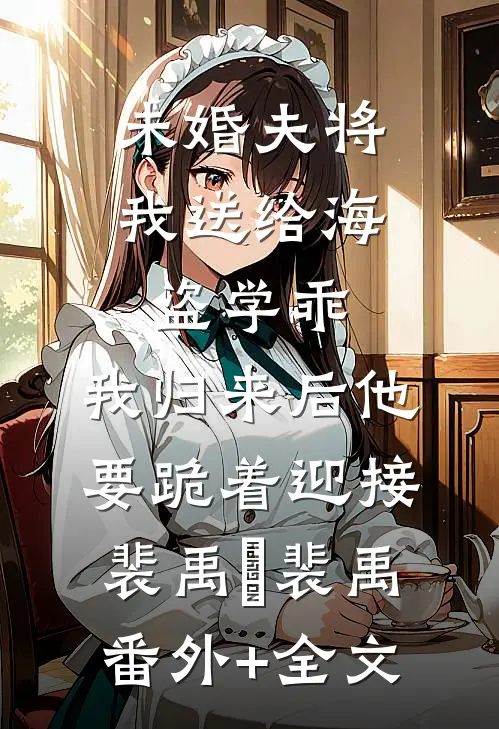 未婚夫将我送给海盗学乖，我归来后他要跪着迎接裴禹瑨裴禹:(番外)+(全文)