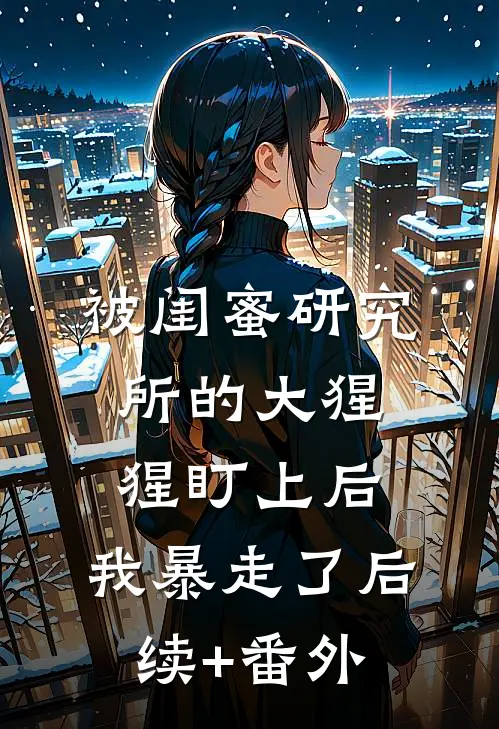 被闺蜜研究所的大猩猩盯上后，我暴走了后续+番外