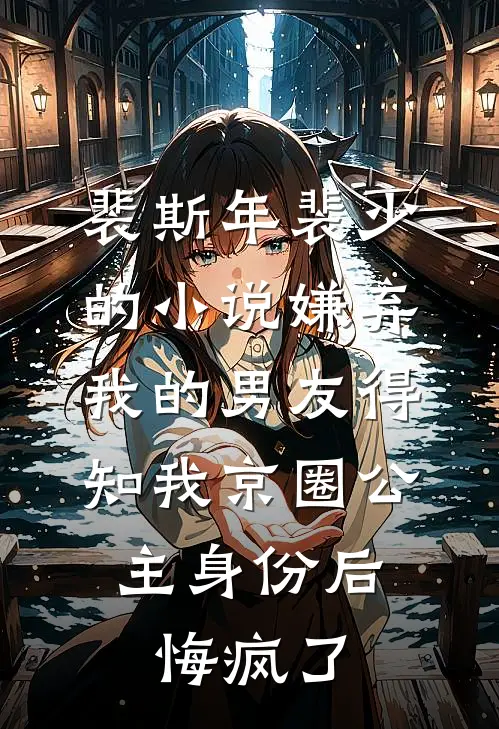 裴斯年裴少的小说嫌弃我的男友得知我京圈公主身份后，悔疯了