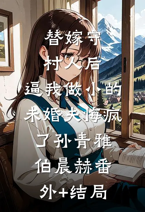 替嫁守村人后，逼我做小的未婚夫悔疯了孙青雅伯晨赫(番外)+(结局)