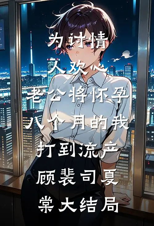 为讨情人欢心，老公将怀孕八个月的我打到流产顾裴司夏棠大结局